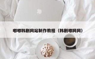 运城嘟嘟韩剧网站制作教程（韩剧嘟网网）