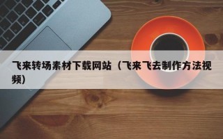 运城飞来转场素材下载网站（飞来飞去制作方法视频）