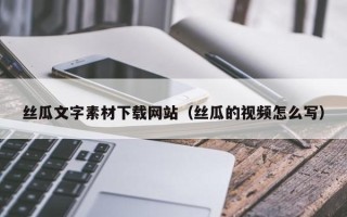 运城丝瓜文字素材下载网站（丝瓜的视频怎么写）