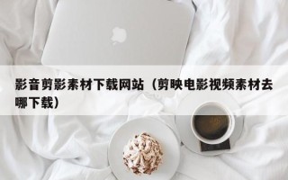 运城影音剪影素材下载网站（剪映电影视频素材去哪下载）