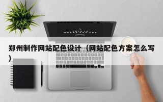 运城郑州制作网站配色设计（网站配色方案怎么写）