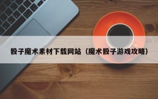 运城骰子魔术素材下载网站（魔术骰子游戏攻略）